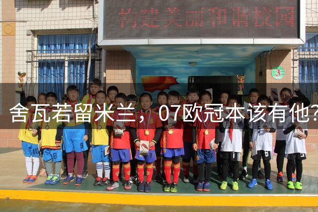 舍瓦若留米兰，07欧冠本该有他？揭秘当年申花“退货”真相！